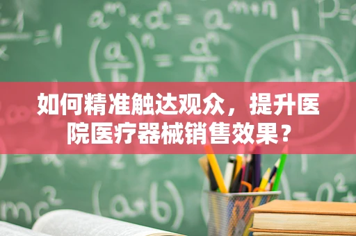 如何精准触达观众，提升医院医疗器械销售效果？