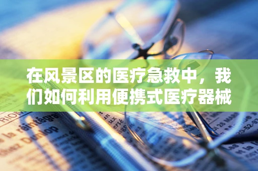 在风景区的医疗急救中，我们如何利用便携式医疗器械‘救’在身边？