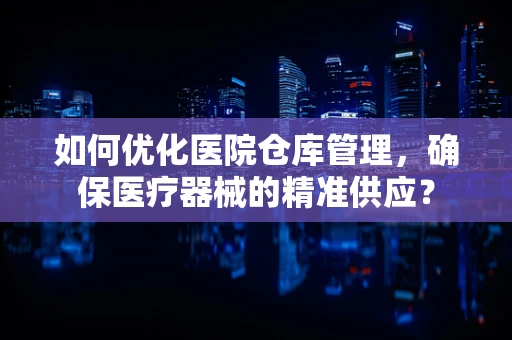 如何优化医院仓库管理，确保医疗器械的精准供应？