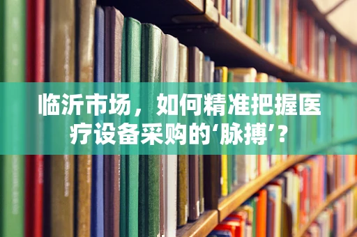 临沂市场，如何精准把握医疗设备采购的‘脉搏’？