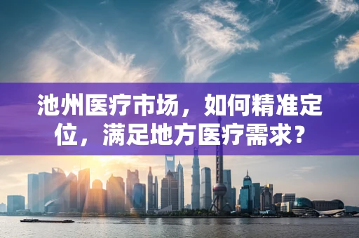 池州医疗市场，如何精准定位，满足地方医疗需求？