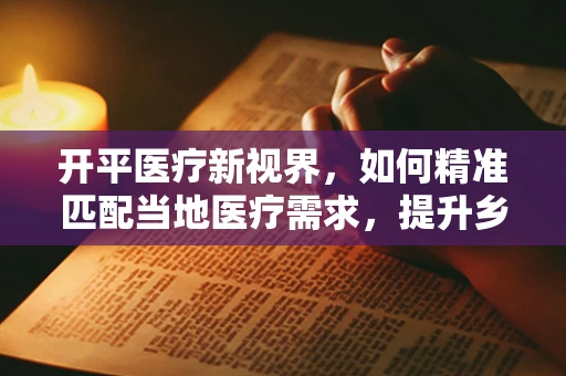 开平医疗新视界，如何精准匹配当地医疗需求，提升乡镇医院诊疗效率？