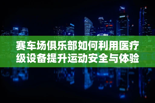 赛车场俱乐部如何利用医疗级设备提升运动安全与体验？