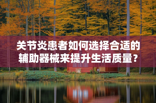 关节炎患者如何选择合适的辅助器械来提升生活质量？