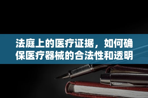 法庭上的医疗证据，如何确保医疗器械的合法性和透明性？