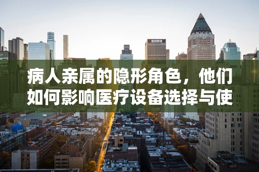 病人亲属的隐形角色，他们如何影响医疗设备选择与使用？