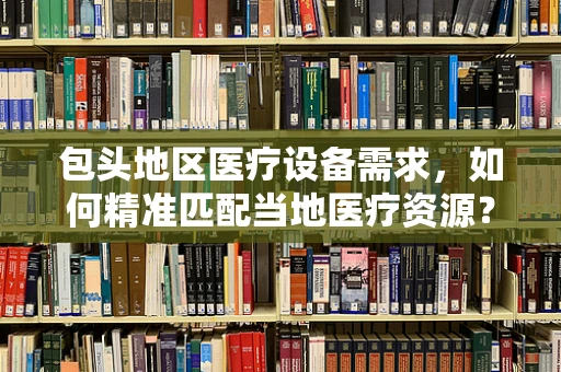 包头地区医疗设备需求，如何精准匹配当地医疗资源？