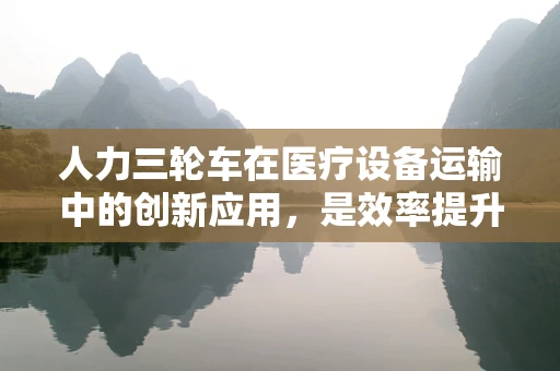 人力三轮车在医疗设备运输中的创新应用，是效率提升的‘秘密武器’吗？