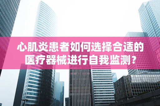 心肌炎患者如何选择合适的医疗器械进行自我监测？