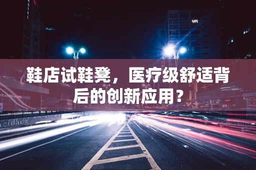 鞋店试鞋凳，医疗级舒适背后的创新应用？