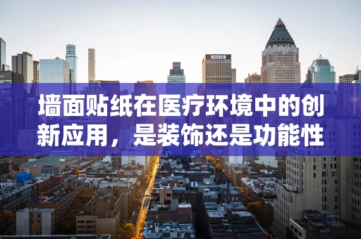 墙面贴纸在医疗环境中的创新应用，是装饰还是功能性的选择？