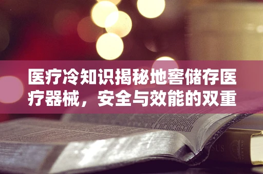 医疗冷知识揭秘地窖储存医疗器械，安全与效能的双重考量？