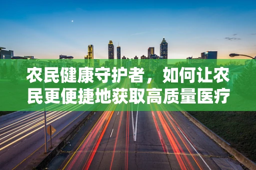 农民健康守护者，如何让农民更便捷地获取高质量医疗设备？