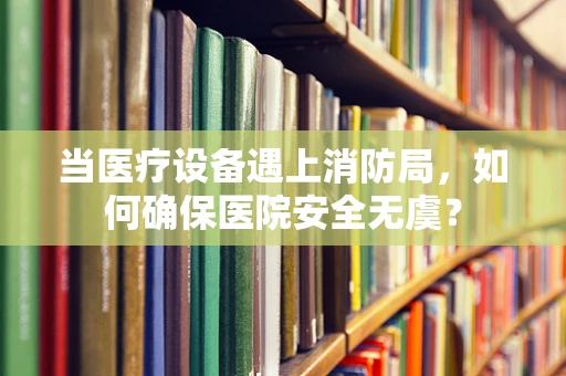 当医疗设备遇上消防局，如何确保医院安全无虞？