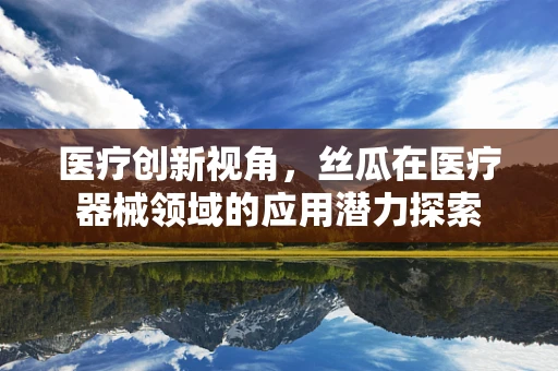 医疗创新视角，丝瓜在医疗器械领域的应用潜力探索