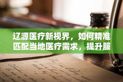 辽源医疗新视界，如何精准匹配当地医疗需求，提升服务效率？