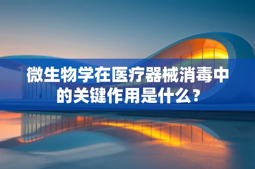 微生物学在医疗器械消毒中的关键作用是什么？