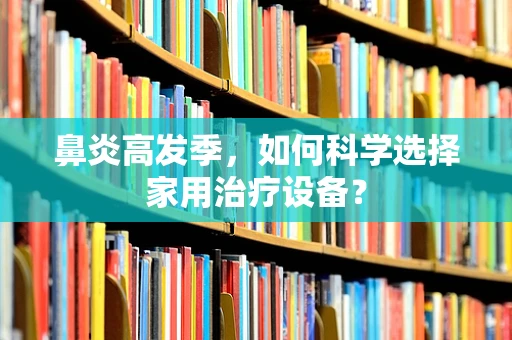 鼻炎高发季，如何科学选择家用治疗设备？