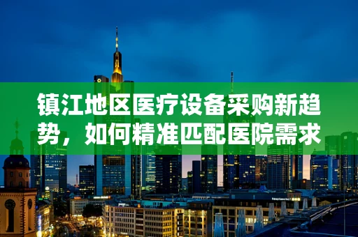 镇江地区医疗设备采购新趋势，如何精准匹配医院需求与前沿技术？