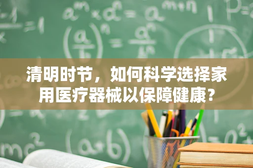 清明时节，如何科学选择家用医疗器械以保障健康？