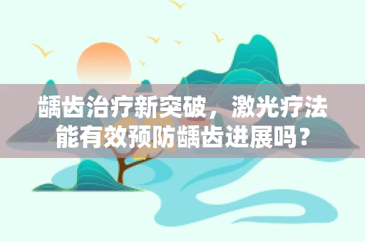 龋齿治疗新突破，激光疗法能有效预防龋齿进展吗？