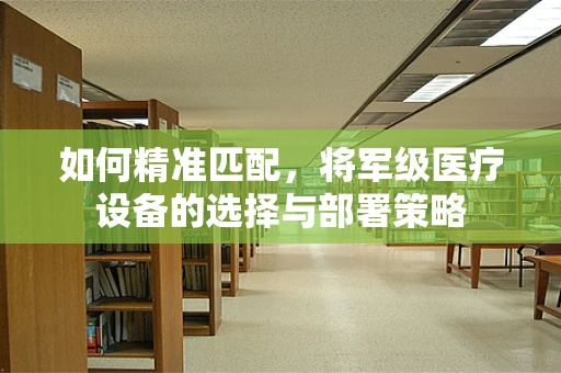 如何精准匹配，将军级医疗设备的选择与部署策略