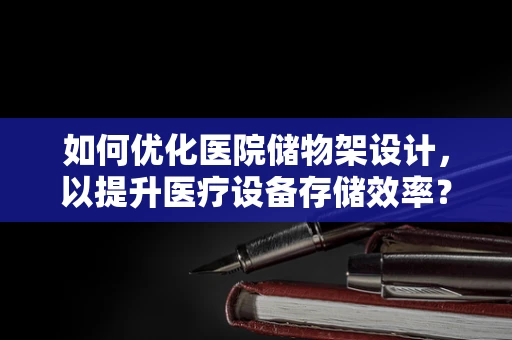 如何优化医院储物架设计，以提升医疗设备存储效率？