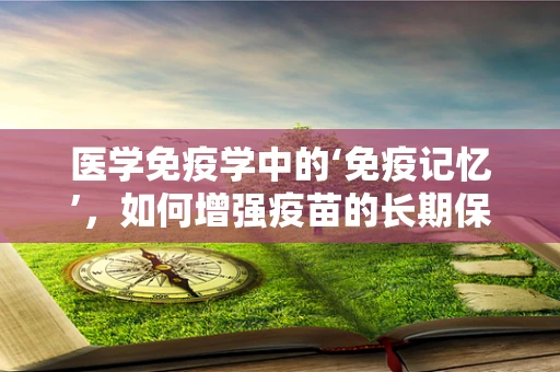 医学免疫学中的‘免疫记忆’，如何增强疫苗的长期保护力？