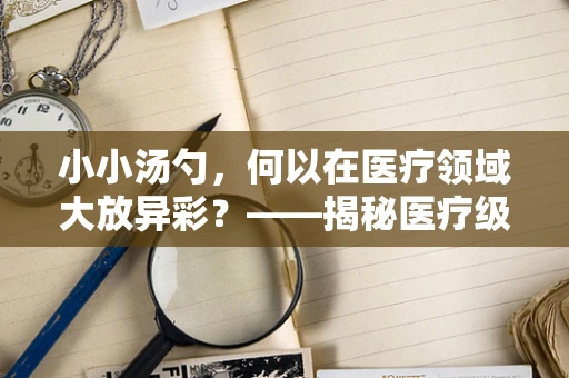 小小汤勺，何以在医疗领域大放异彩？——揭秘医疗级汤勺的独特之处