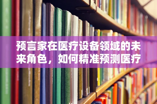 预言家在医疗设备领域的未来角色，如何精准预测医疗需求？