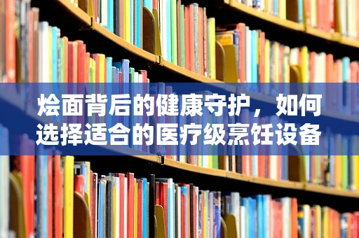 烩面背后的健康守护，如何选择适合的医疗级烹饪设备？