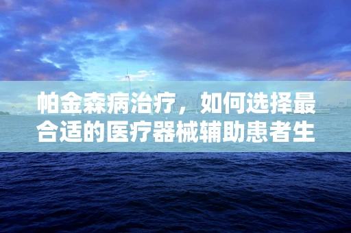 帕金森病治疗，如何选择最合适的医疗器械辅助患者生活？