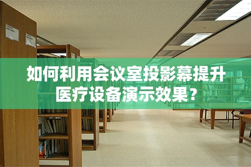 如何利用会议室投影幕提升医疗设备演示效果？