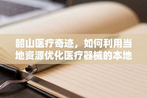 韶山医疗奇迹，如何利用当地资源优化医疗器械的本地化应用？