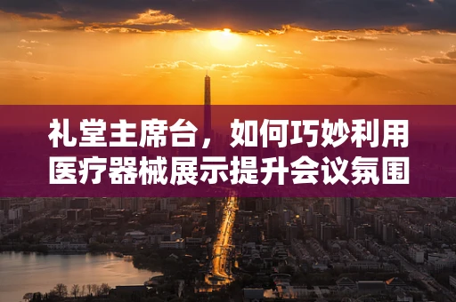 礼堂主席台，如何巧妙利用医疗器械展示提升会议氛围？