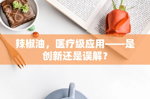 辣椒油，医疗级应用——是创新还是误解？