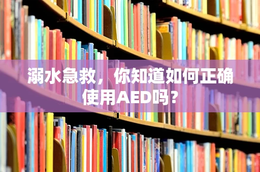 溺水急救，你知道如何正确使用AED吗？