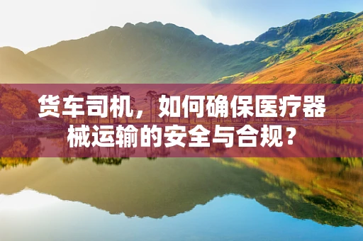 货车司机，如何确保医疗器械运输的安全与合规？