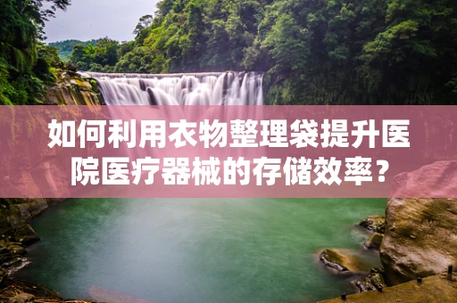 如何利用衣物整理袋提升医院医疗器械的存储效率？