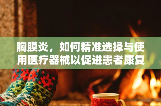 胸膜炎，如何精准选择与使用医疗器械以促进患者康复？