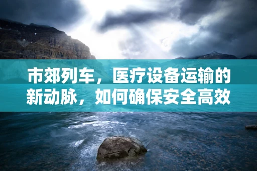 市郊列车，医疗设备运输的新动脉，如何确保安全高效？