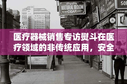 医疗器械销售专访熨斗在医疗领域的非传统应用，安全与效率的巧妙结合