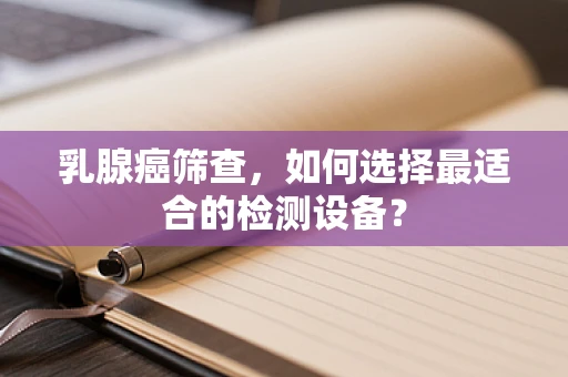 乳腺癌筛查，如何选择最适合的检测设备？