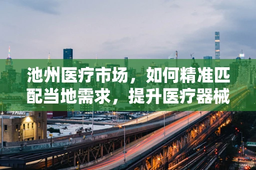 池州医疗市场，如何精准匹配当地需求，提升医疗器械的适用性？