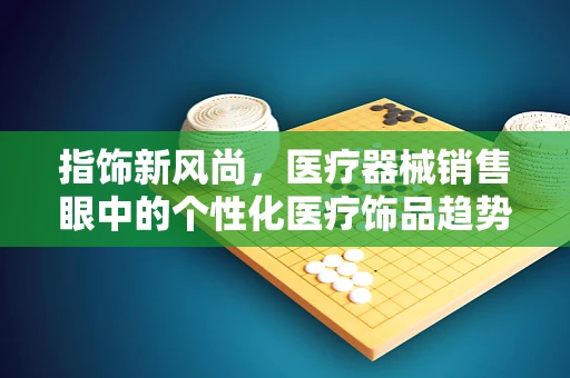 指饰新风尚，医疗器械销售眼中的个性化医疗饰品趋势？