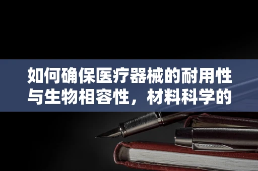 如何确保医疗器械的耐用性与生物相容性，材料科学的双刃剑？