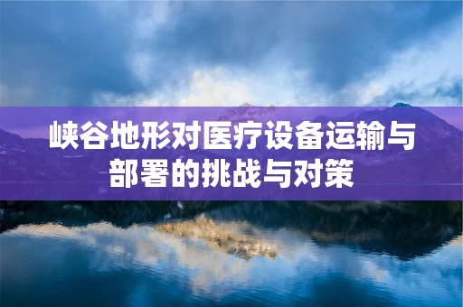 峡谷地形对医疗设备运输与部署的挑战与对策