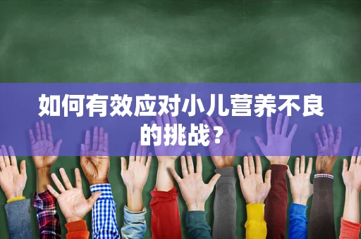 如何有效应对小儿营养不良的挑战？