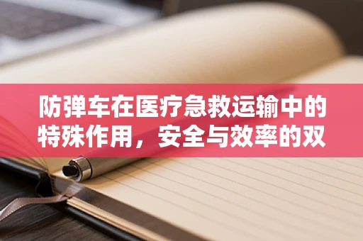 防弹车在医疗急救运输中的特殊作用，安全与效率的双重保障？