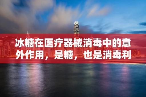 冰糖在医疗器械消毒中的意外作用，是糖，也是消毒利器？